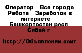 Оператор - Все города Работа » Заработок в интернете   . Башкортостан респ.,Сибай г.